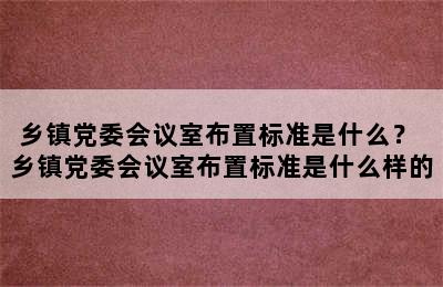 乡镇党委会议室布置标准是什么？ 乡镇党委会议室布置标准是什么样的